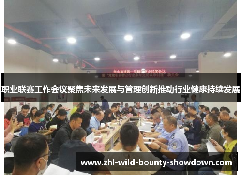 职业联赛工作会议聚焦未来发展与管理创新推动行业健康持续发展 职业联赛工作会议聚焦未来发展与管理创新推动行业健康持续发展