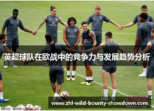 英超球队在欧战中的竞争力与发展趋势分析 英超球队在欧战中的竞争力与发展趋势分析