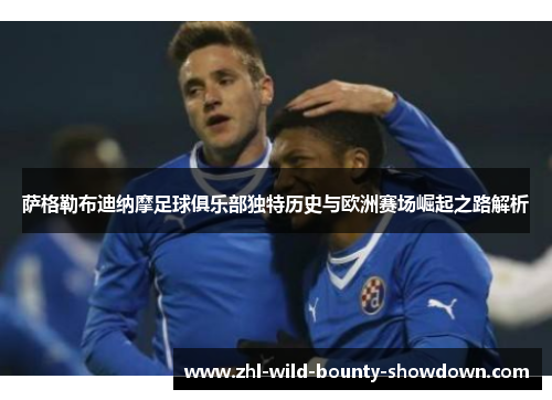 萨格勒布迪纳摩足球俱乐部独特历史与欧洲赛场崛起之路解析 萨格勒布迪纳摩足球俱乐部独特历史与欧洲赛场崛起之路解析