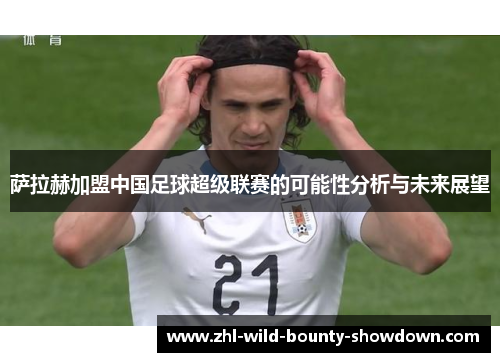 萨拉赫加盟中国足球超级联赛的可能性分析与未来展望 萨拉赫加盟中国足球超级联赛的可能性分析与未来展望