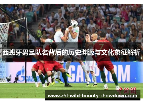 西班牙男足队名背后的历史渊源与文化象征解析 西班牙男足队名背后的历史渊源与文化象征解析