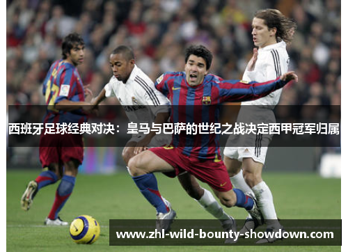 西班牙足球经典对决:皇马与巴萨的世纪之战决定西甲冠军归属 西班牙足球经典对决:皇马与巴萨的世纪之战决定西甲冠军归属