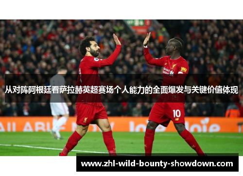 从对阵阿根廷看萨拉赫英超赛场个人能力的全面爆发与关键价值体现
