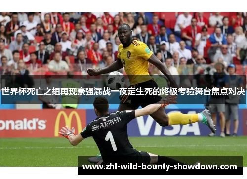 世界杯死亡之组再现豪强混战一夜定生死的终极考验舞台焦点对决