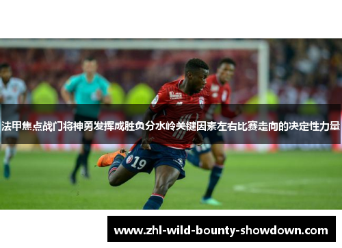 法甲焦点战门将神勇发挥成胜负分水岭关键因素左右比赛走向的决定性力量 法甲焦点战门将神勇发挥成胜负分水岭关键因素左右比赛走向的决定性力量