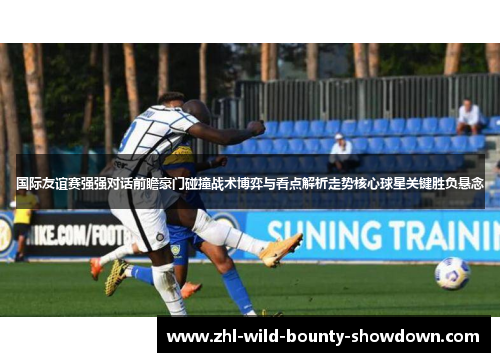 国际友谊赛强强对话前瞻豪门碰撞战术博弈与看点解析走势核心球星关键胜负悬念 国际友谊赛强强对话前瞻豪门碰撞战术博弈与看点解析走势核心球星关键胜负悬念