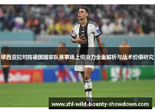 穆西亚拉对阵德国国家队赛事场上统治力全面解析与战术价值研究 穆西亚拉对阵德国国家队赛事场上统治力全面解析与战术价值研究