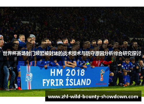 世界杯赛场射门频繁被封堵的战术技术与防守原因分析综合研究探讨 世界杯赛场射门频繁被封堵的战术技术与防守原因分析综合研究探讨