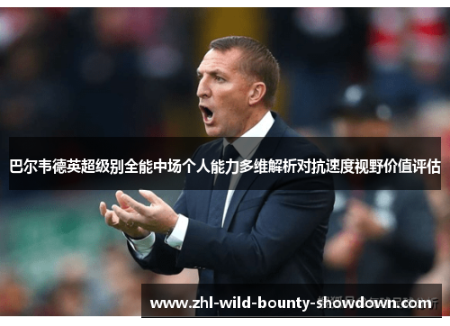 巴尔韦德英超级别全能中场个人能力多维解析对抗速度视野价值评估 巴尔韦德英超级别全能中场个人能力多维解析对抗速度视野价值评估