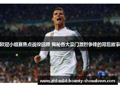 欧冠小组赛焦点战役回顾 揭秘各大豪门激烈争锋的背后故事 欧冠小组赛焦点战役回顾 揭秘各大豪门激烈争锋的背后故事
