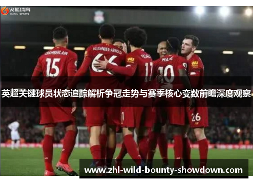 英超关键球员状态追踪解析争冠走势与赛季核心变数前瞻深度观察