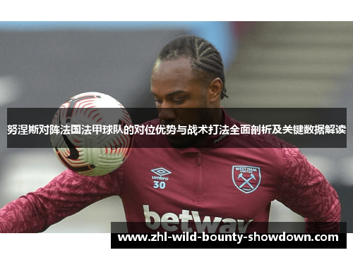 努涅斯对阵法国法甲球队的对位优势与战术打法全面剖析及关键数据解读 努涅斯对阵法国法甲球队的对位优势与战术打法全面剖析及关键数据解读