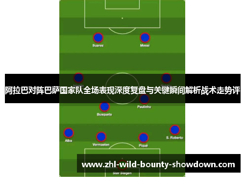 阿拉巴对阵巴萨国家队全场表现深度复盘与关键瞬间解析战术走势评 阿拉巴对阵巴萨国家队全场表现深度复盘与关键瞬间解析战术走势评