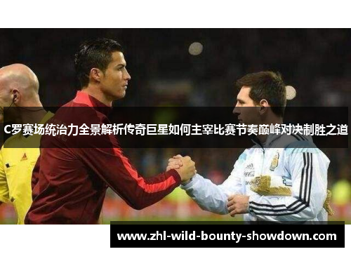 C罗赛场统治力全景解析传奇巨星如何主宰比赛节奏巅峰对决制胜之道 C罗赛场统治力全景解析传奇巨星如何主宰比赛节奏巅峰对决制胜之道