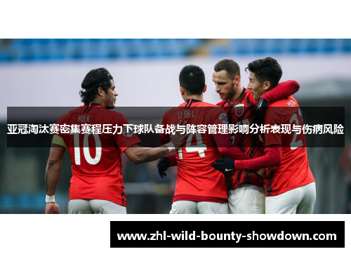 亚冠淘汰赛密集赛程压力下球队备战与阵容管理影响分析表现与伤病风险 亚冠淘汰赛密集赛程压力下球队备战与阵容管理影响分析表现与伤病风险