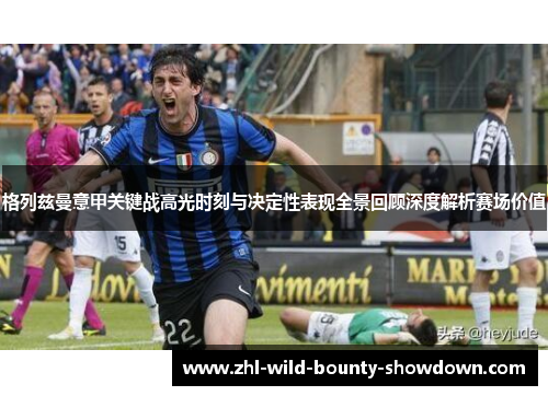 格列兹曼意甲关键战高光时刻与决定性表现全景回顾深度解析赛场价值 格列兹曼意甲关键战高光时刻与决定性表现全景回顾深度解析赛场价值