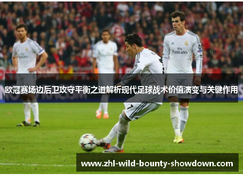 欧冠赛场边后卫攻守平衡之道解析现代足球战术价值演变与关键作用 欧冠赛场边后卫攻守平衡之道解析现代足球战术价值演变与关键作用