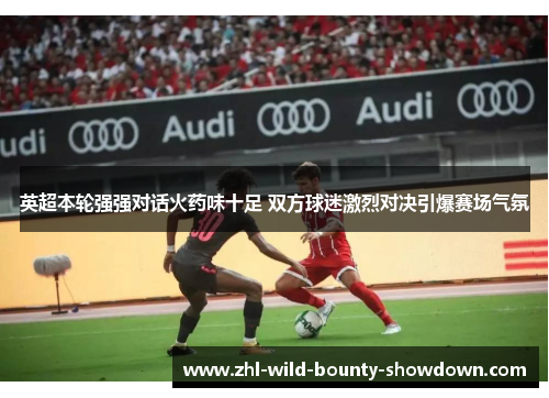 英超本轮强强对话火药味十足 双方球迷激烈对决引爆赛场气氛 英超本轮强强对话火药味十足 双方球迷激烈对决引爆赛场气氛
