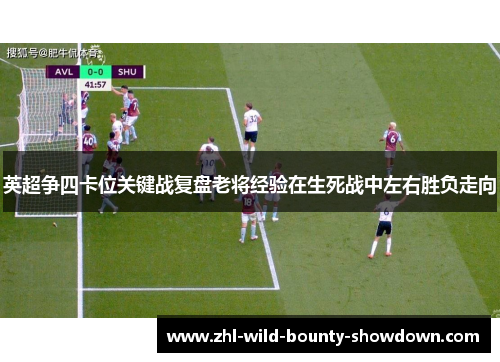 英超争四卡位关键战复盘老将经验在生死战中左右胜负走向 英超争四卡位关键战复盘老将经验在生死战中左右胜负走向