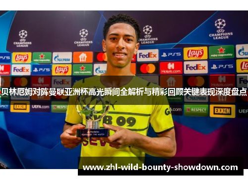贝林厄姆对阵曼联亚洲杯高光瞬间全解析与精彩回顾关键表现深度盘点 贝林厄姆对阵曼联亚洲杯高光瞬间全解析与精彩回顾关键表现深度盘点