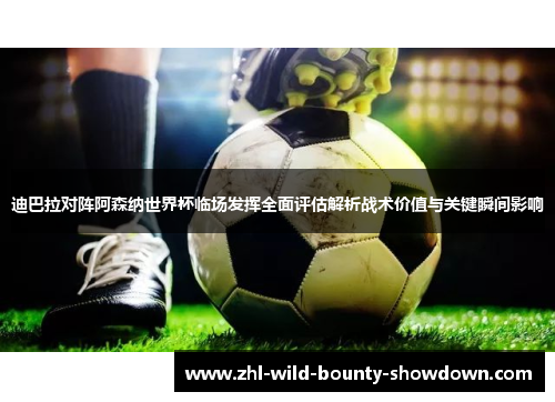 迪巴拉对阵阿森纳世界杯临场发挥全面评估解析战术价值与关键瞬间影响 迪巴拉对阵阿森纳世界杯临场发挥全面评估解析战术价值与关键瞬间影响