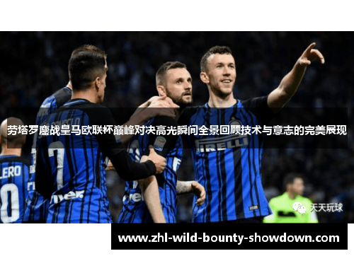 劳塔罗鏖战皇马欧联杯巅峰对决高光瞬间全景回顾技术与意志的完美展现