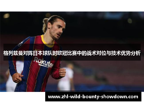 格列兹曼对阵日本球队时欧冠比赛中的战术对位与技术优势分析