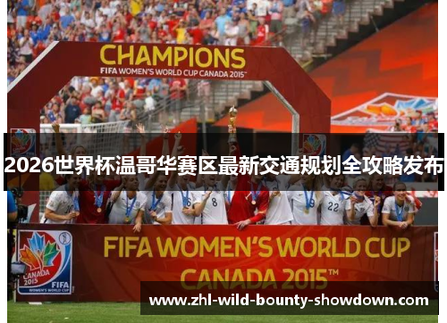 2026世界杯温哥华赛区最新交通规划全攻略发布