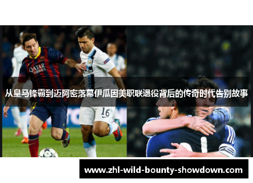 从皇马锋霸到迈阿密落幕伊瓜因美职联退役背后的传奇时代告别故事 从皇马锋霸到迈阿密落幕伊瓜因美职联退役背后的传奇时代告别故事