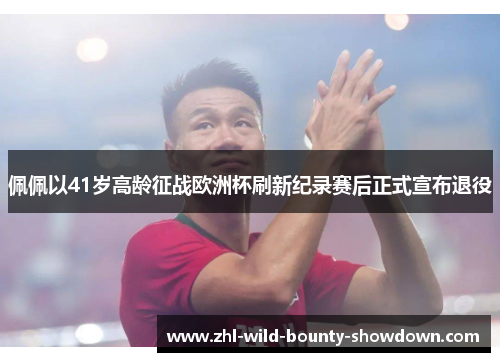 佩佩以41岁高龄征战欧洲杯刷新纪录赛后正式宣布退役