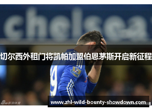切尔西外租门将凯帕加盟伯恩茅斯开启新征程 切尔西外租门将凯帕加盟伯恩茅斯开启新征程