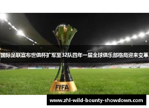 国际足联宣布世俱杯扩军至32队四年一届全球俱乐部格局迎来变革 国际足联宣布世俱杯扩军至32队四年一届全球俱乐部格局迎来变革