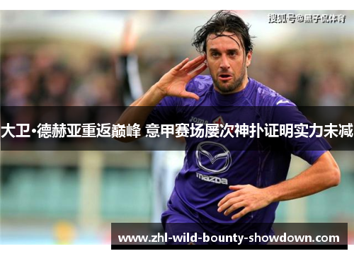 大卫·德赫亚重返巅峰 意甲赛场屡次神扑证明实力未减
