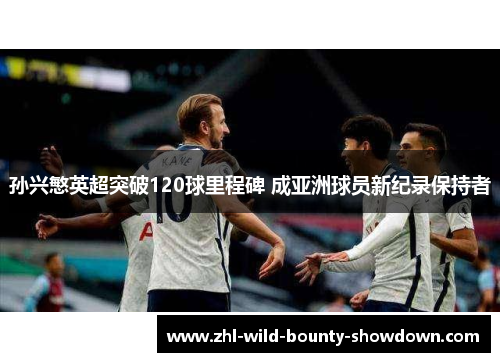 孙兴慜英超突破120球里程碑 成亚洲球员新纪录保持者