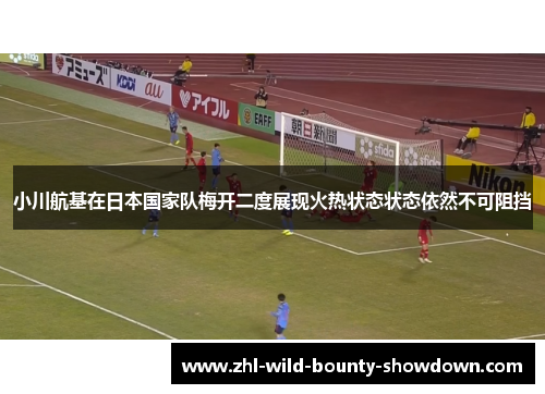 小川航基在日本国家队梅开二度展现火热状态状态依然不可阻挡