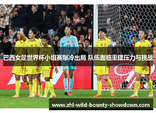 巴西女足世界杯小组赛爆冷出局 队伍面临重建压力与挑战