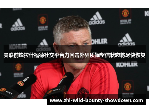 曼联前锋拉什福德社交平台力回击外界质疑坚信状态将尽快恢复 曼联前锋拉什福德社交平台力回击外界质疑坚信状态将尽快恢复