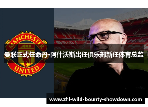 曼联正式任命丹·阿什沃斯出任俱乐部新任体育总监 曼联正式任命丹·阿什沃斯出任俱乐部新任体育总监
