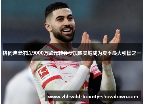 格瓦迪奥尔以9000万欧元转会费加盟曼城成为夏季最大引援之一 格瓦迪奥尔以9000万欧元转会费加盟曼城成为夏季最大引援之一