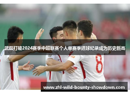 武磊打破2024赛季中超联赛个人单赛季进球纪录成为历史新高 武磊打破2024赛季中超联赛个人单赛季进球纪录成为历史新高