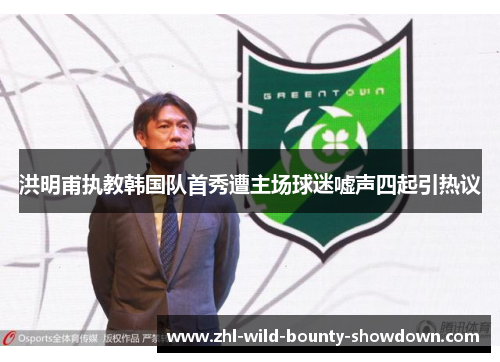 洪明甫执教韩国队首秀遭主场球迷嘘声四起引热议 洪明甫执教韩国队首秀遭主场球迷嘘声四起引热议