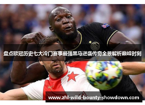 盘点欧冠历史七大冷门赛事最强黑马逆袭传奇全景解析巅峰时刻