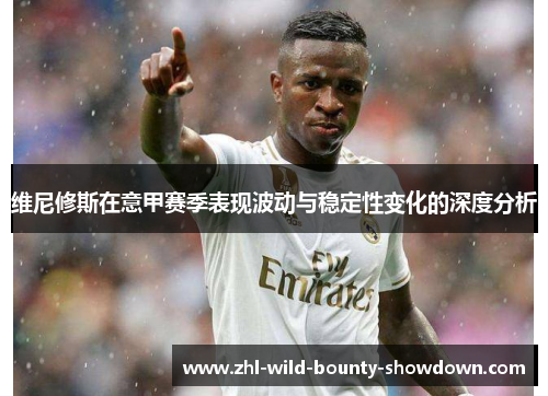 维尼修斯在意甲赛季表现波动与稳定性变化的深度分析 维尼修斯在意甲赛季表现波动与稳定性变化的深度分析