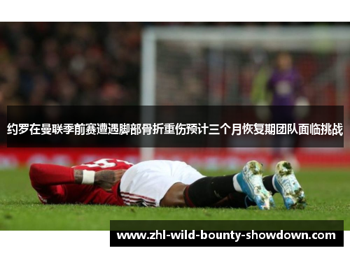 约罗在曼联季前赛遭遇脚部骨折重伤预计三个月恢复期团队面临挑战