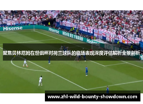 聚焦贝林厄姆在世俱杯对荷兰球队的临场表现深度评估解析全景剖析 聚焦贝林厄姆在世俱杯对荷兰球队的临场表现深度评估解析全景剖析