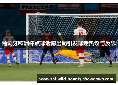 葡萄牙欧洲杯点球遗憾出局引发球迷热议与反思 葡萄牙欧洲杯点球遗憾出局引发球迷热议与反思