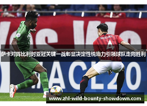 萨卡对阵比利时亚冠关键一战彰显决定性统治力引领球队走向胜利 萨卡对阵比利时亚冠关键一战彰显决定性统治力引领球队走向胜利