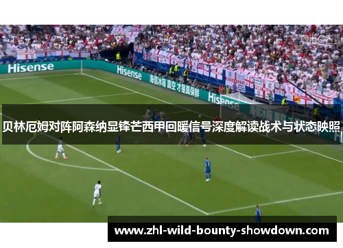 贝林厄姆对阵阿森纳显锋芒西甲回暖信号深度解读战术与状态映照 贝林厄姆对阵阿森纳显锋芒西甲回暖信号深度解读战术与状态映照