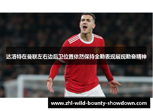 达洛特在曼联左右边后卫位置依然保持全勤表现展现勤奋精神 达洛特在曼联左右边后卫位置依然保持全勤表现展现勤奋精神
