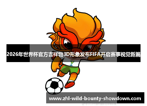 2026年世界杯官方吉祥物3D形象发布FIFA开启赛事视觉新篇